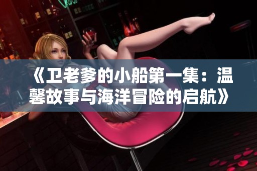 《卫老爹的小船第一集：温馨故事与海洋冒险的启航》