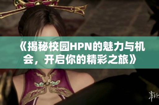 《揭秘校园HPN的魅力与机会，开启你的精彩之旅》