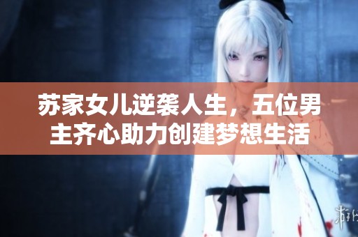 苏家女儿逆袭人生，五位男主齐心助力创建梦想生活