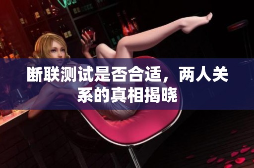 断联测试是否合适，两人关系的真相揭晓