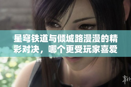 星穹铁道与倾城路漫漫的精彩对决，哪个更受玩家喜爱？