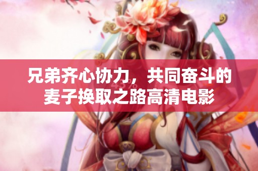 兄弟齐心协力，共同奋斗的麦子换取之路高清电影