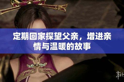 定期回家探望父亲，增进亲情与温暖的故事