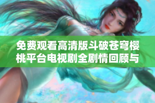 免费观看高清版斗破苍穹樱桃平台电视剧全剧情回顾与分析