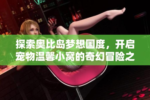 探索奥比岛梦想国度，开启宠物温馨小窝的奇幻冒险之旅