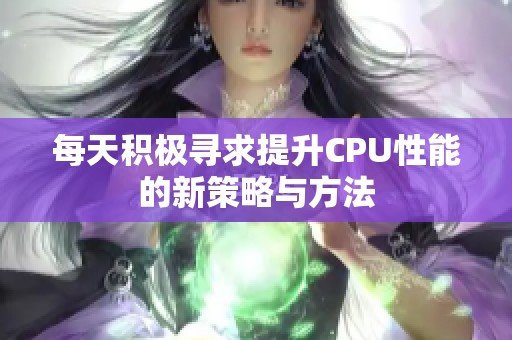 每天积极寻求提升CPU性能的新策略与方法