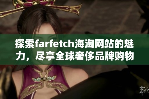 探索farfetch海淘网站的魅力，尽享全球奢侈品牌购物体验