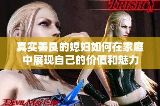 真实善良的媳妇如何在家庭中展现自己的价值和魅力