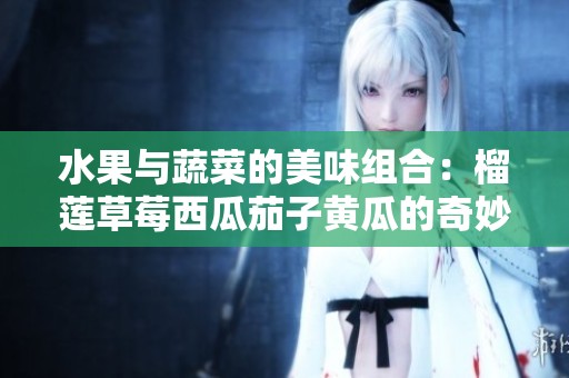 水果与蔬菜的美味组合：榴莲草莓西瓜茄子黄瓜的奇妙搭配