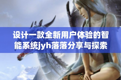 设计一款全新用户体验的智能系统jyh落落分享与探索