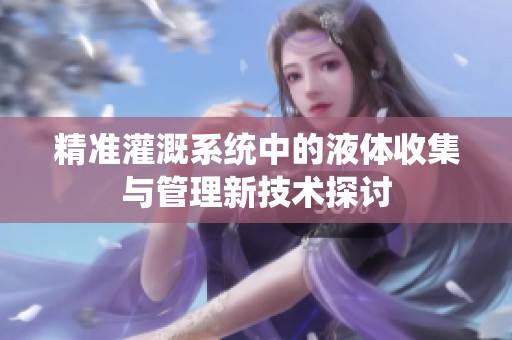 精准灌溉系统中的液体收集与管理新技术探讨