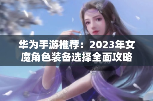 华为手游推荐：2023年女魔角色装备选择全面攻略