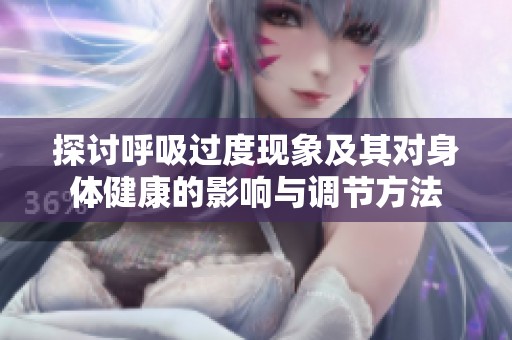 探讨呼吸过度现象及其对身体健康的影响与调节方法