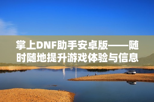 掌上DNF助手安卓版——随时随地提升游戏体验与信息掌控能力