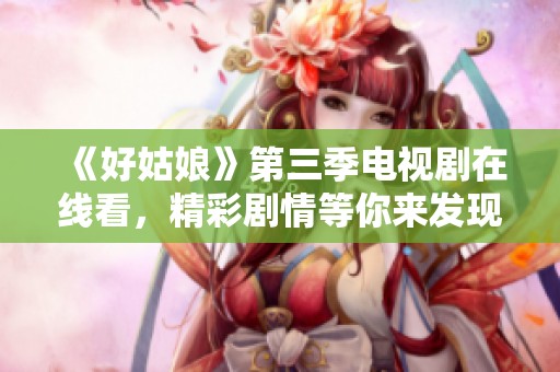 《好姑娘》第三季电视剧在线看，精彩剧情等你来发现！