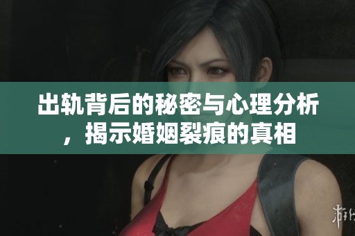 出轨背后的秘密与心理分析，揭示婚姻裂痕的真相
