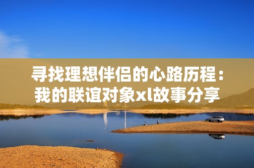 寻找理想伴侣的心路历程：我的联谊对象xl故事分享