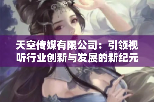 天空传媒有限公司：引领视听行业创新与发展的新纪元