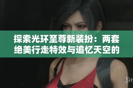 探索光环至尊新装扮：两套绝美行走特效与追忆天空的魅力