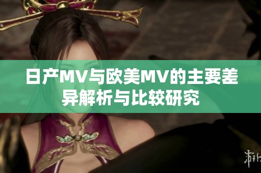 日产MV与欧美MV的主要差异解析与比较研究