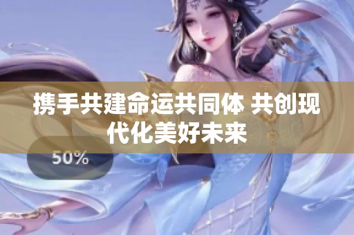 携手共建命运共同体 共创现代化美好未来
