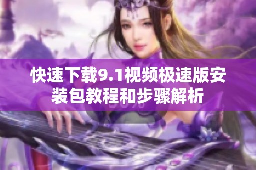 快速下载9.1视频极速版安装包教程和步骤解析