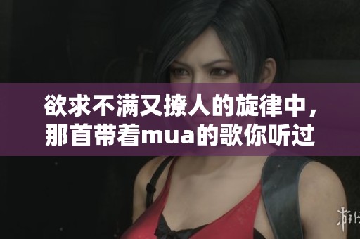 欲求不满又撩人的旋律中，那首带着mua的歌你听过吗