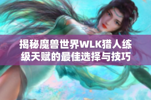 揭秘魔兽世界WLK猎人练级天赋的最佳选择与技巧