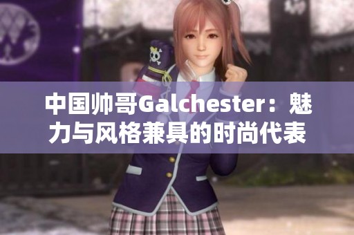 中国帅哥Galchester：魅力与风格兼具的时尚代表
