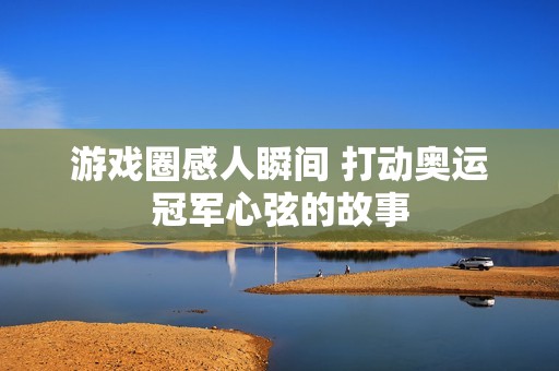 游戏圈感人瞬间 打动奥运冠军心弦的故事