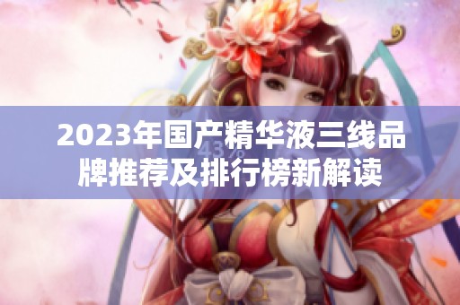 2023年国产精华液三线品牌推荐及排行榜新解读