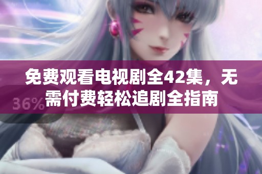 免费观看电视剧全42集，无需付费轻松追剧全指南