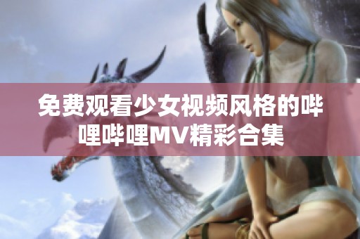 免费观看少女视频风格的哔哩哔哩MV精彩合集