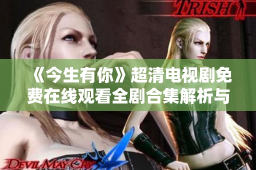 《今生有你》超清电视剧免费在线观看全剧合集解析与观看指南