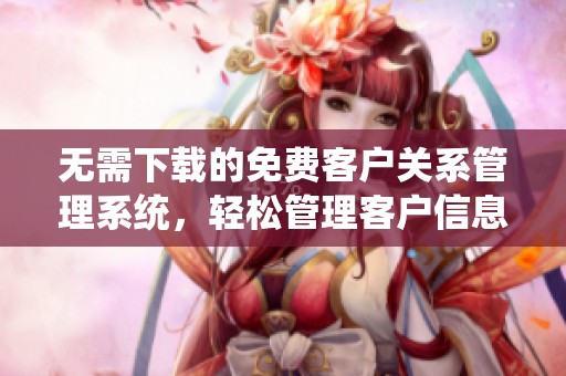 无需下载的免费客户关系管理系统，轻松管理客户信息