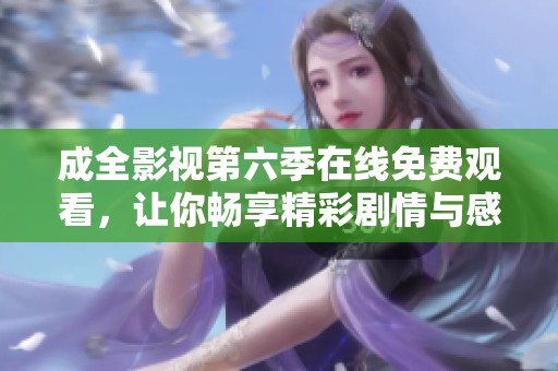 成全影视第六季在线免费观看，让你畅享精彩剧情与感动瞬间