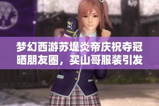 梦幻西游苏堤炎帝庆祝夺冠晒朋友圈，买山哥服装引发热议