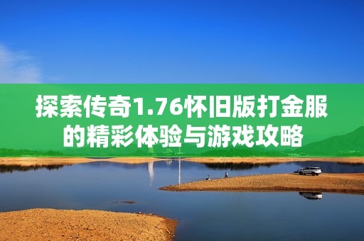 探索传奇1.76怀旧版打金服的精彩体验与游戏攻略