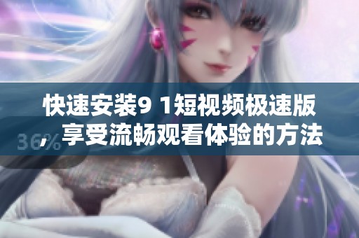 快速安装9 1短视频极速版，享受流畅观看体验的方法
