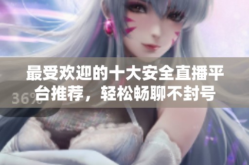 最受欢迎的十大安全直播平台推荐，轻松畅聊不封号