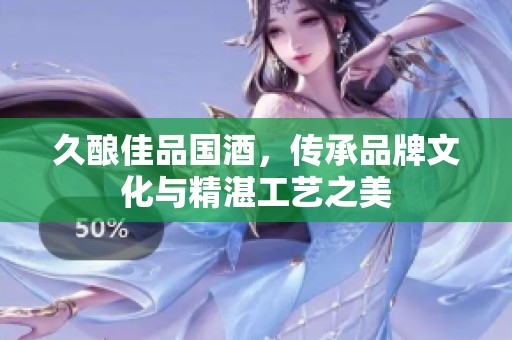 久酿佳品国酒，传承品牌文化与精湛工艺之美
