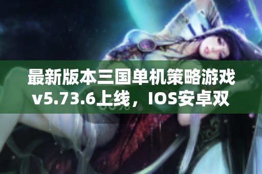 最新版本三国单机策略游戏v5.73.6上线，IOS安卓双平台畅玩