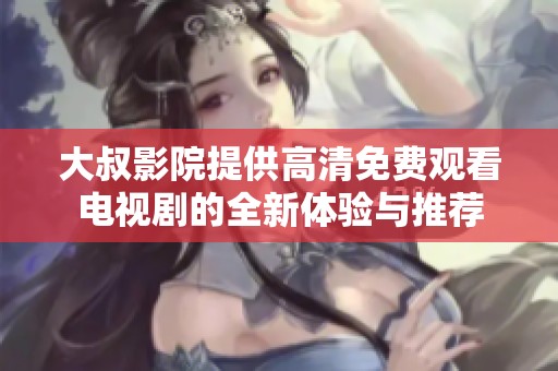 大叔影院提供高清免费观看电视剧的全新体验与推荐