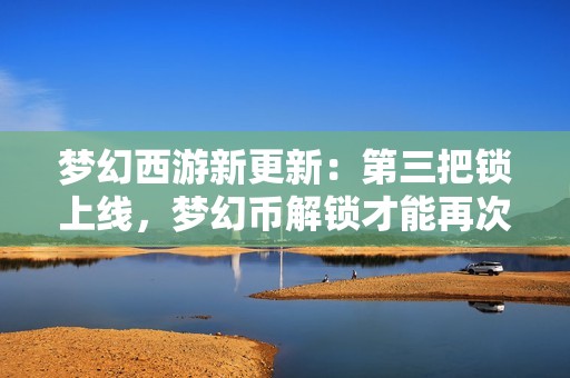 梦幻西游新更新：第三把锁上线，梦幻币解锁才能再次使用