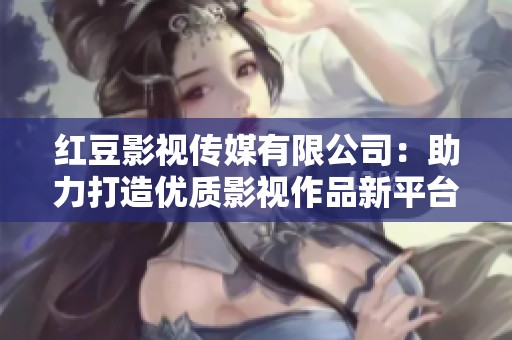 红豆影视传媒有限公司：助力打造优质影视作品新平台