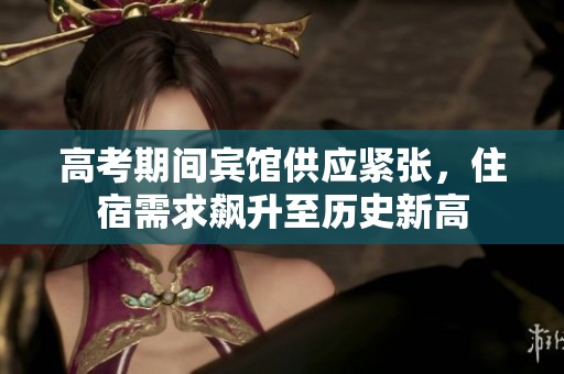 高考期间宾馆供应紧张，住宿需求飙升至历史新高