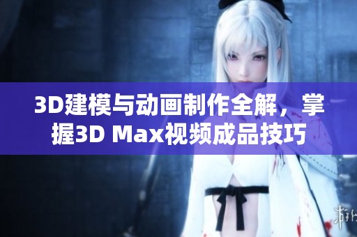 3D建模与动画制作全解，掌握3D Max视频成品技巧