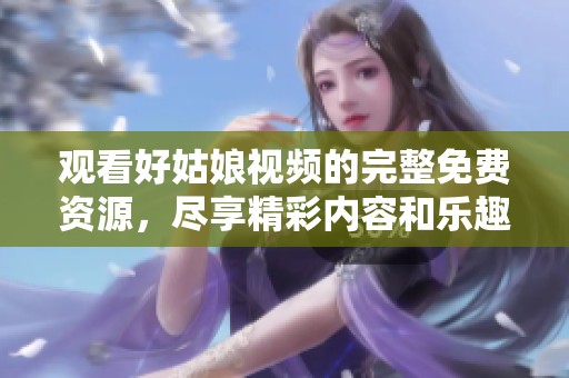 观看好姑娘视频的完整免费资源，尽享精彩内容和乐趣