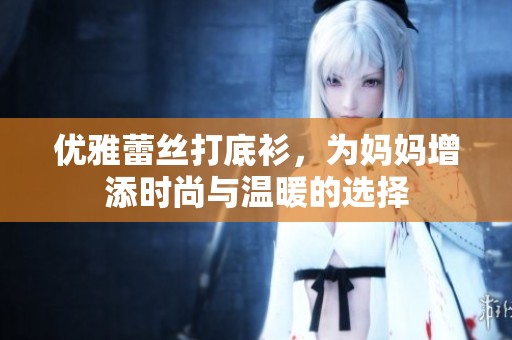 优雅蕾丝打底衫，为妈妈增添时尚与温暖的选择