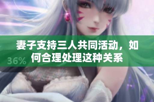 妻子支持三人共同活动，如何合理处理这种关系